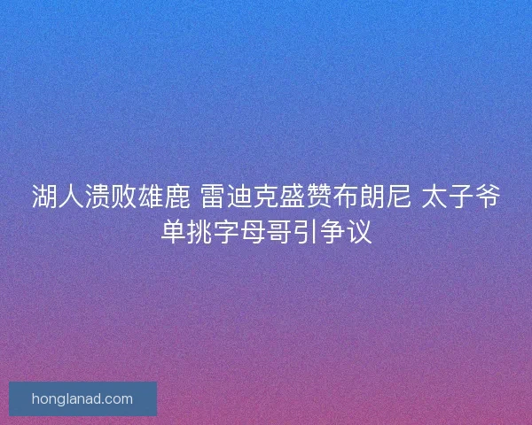 湖人溃败雄鹿 雷迪克盛赞布朗尼 太子爷单挑字母哥引争议