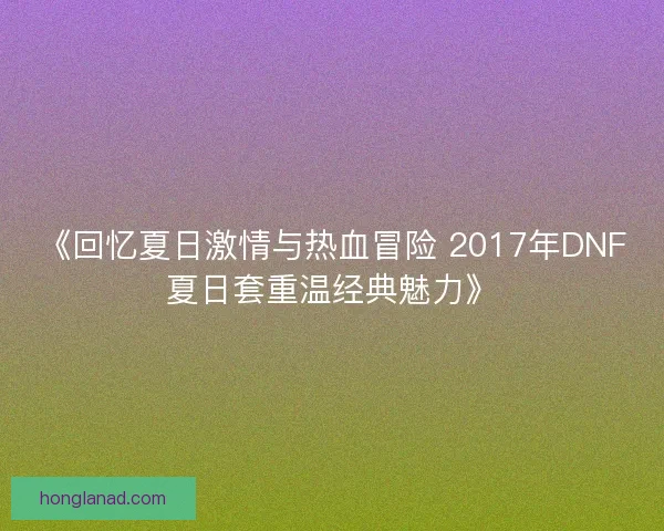 《回忆夏日激情与热血冒险 2017年DNF夏日套重温经典魅力》
