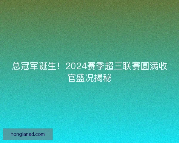 总冠军诞生！2024赛季超三联赛圆满收官盛况揭秘