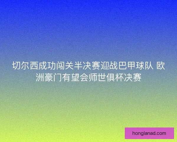 切尔西成功闯关半决赛迎战巴甲球队 欧洲豪门有望会师世俱杯决赛