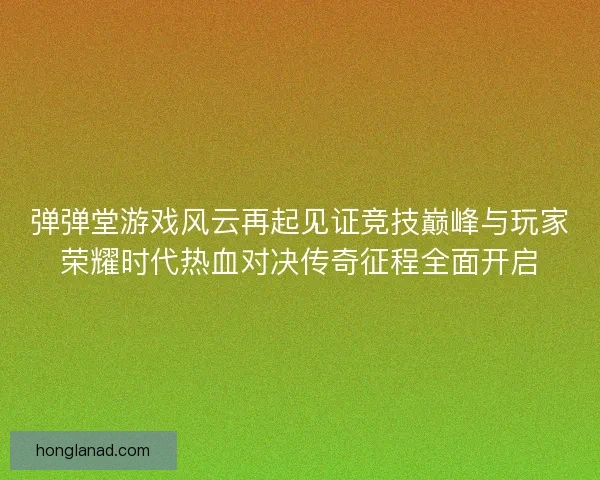 弹弹堂游戏风云再起见证竞技巅峰与玩家荣耀时代热血对决传奇征程全面开启
