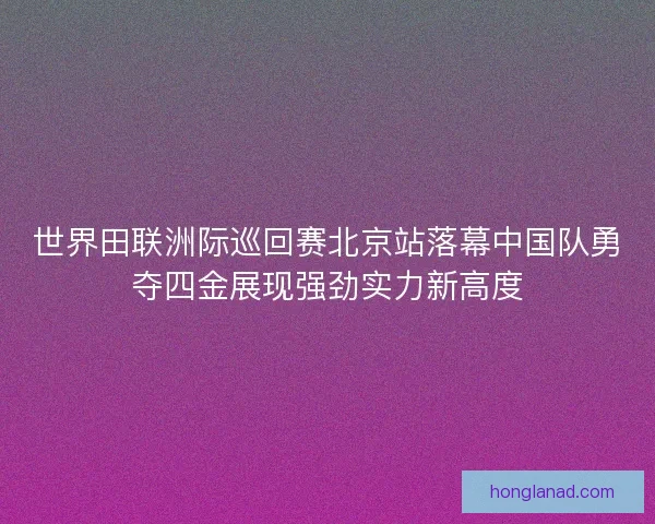 世界田联洲际巡回赛北京站落幕中国队勇夺四金展现强劲实力新高度