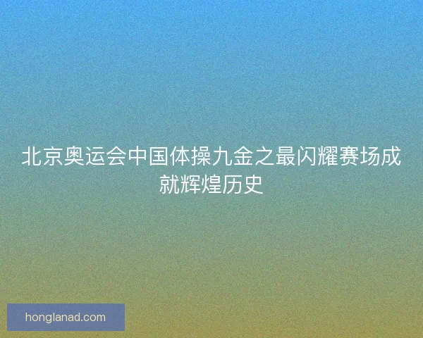 北京奥运会中国体操九金之最闪耀赛场成就辉煌历史