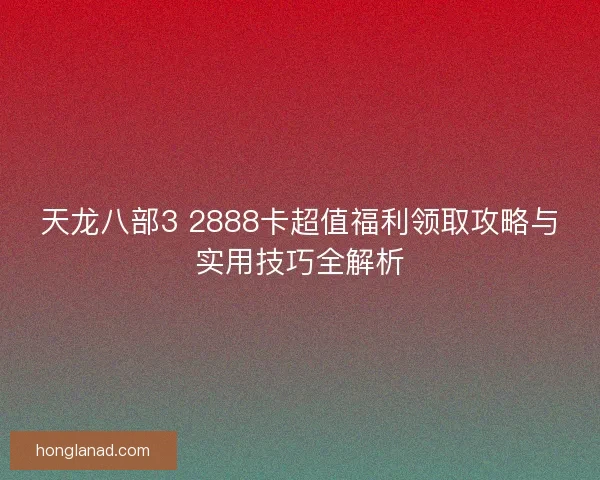 天龙八部3 2888卡超值福利领取攻略与实用技巧全解析