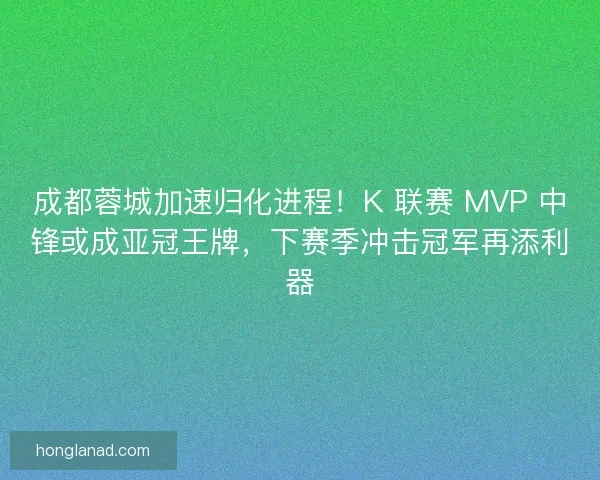成都蓉城加速归化进程！K 联赛 MVP 中锋或成亚冠王牌，下赛季冲击冠军再添利器