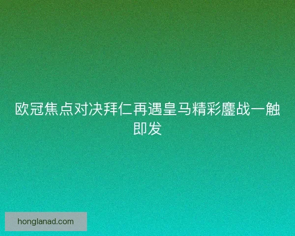 欧冠焦点对决拜仁再遇皇马精彩鏖战一触即发