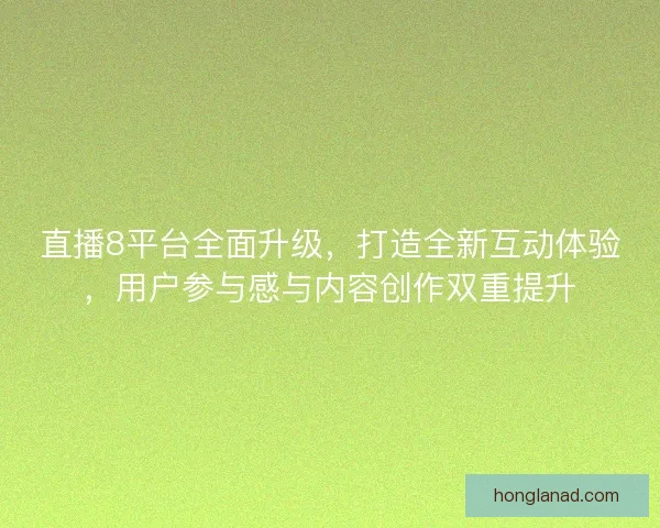 直播8平台全面升级，打造全新互动体验，用户参与感与内容创作双重提升