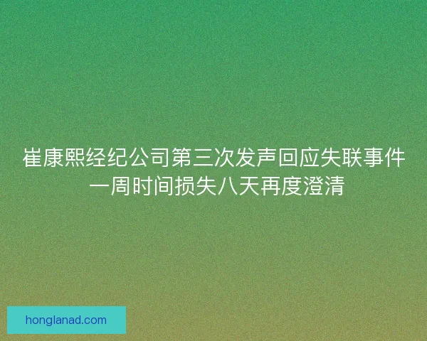 崔康熙经纪公司第三次发声回应失联事件 一周时间损失八天再度澄清